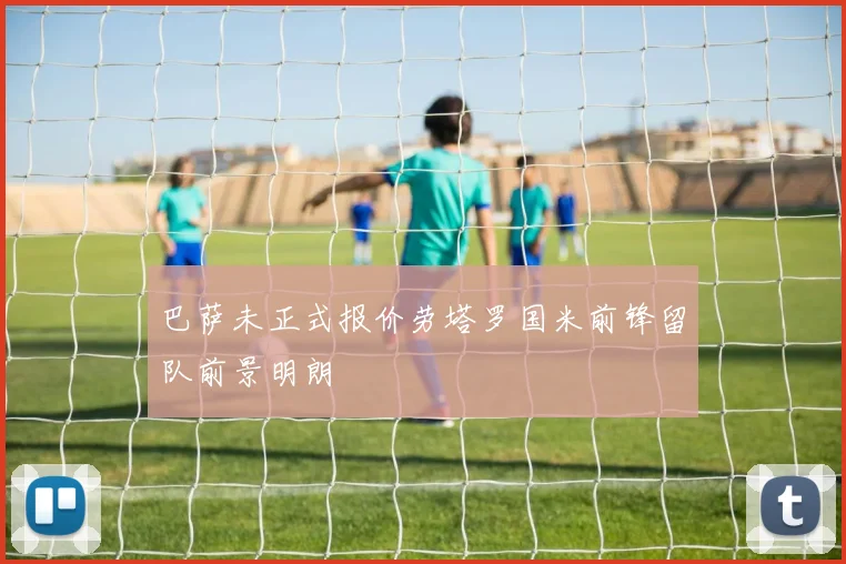 巴萨未正式报价劳塔罗国米前锋留队前景明朗