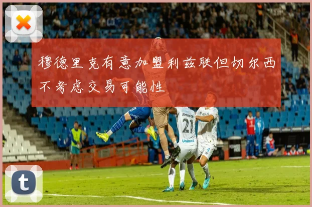 穆德里克有意加盟利兹联但切尔西不考虑交易可能性