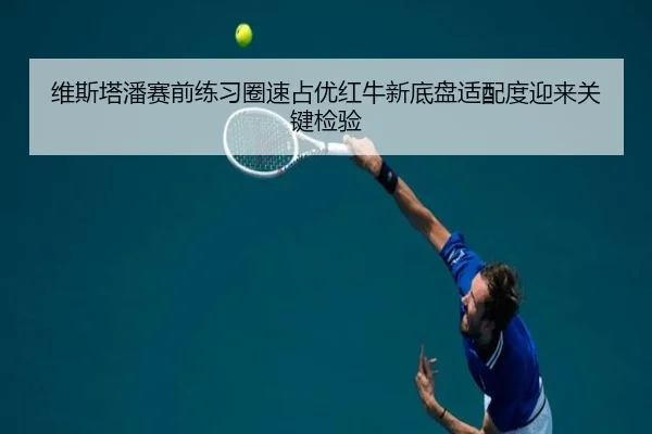 维斯塔潘赛前练习圈速占优红牛新底盘适配度迎来关键检验