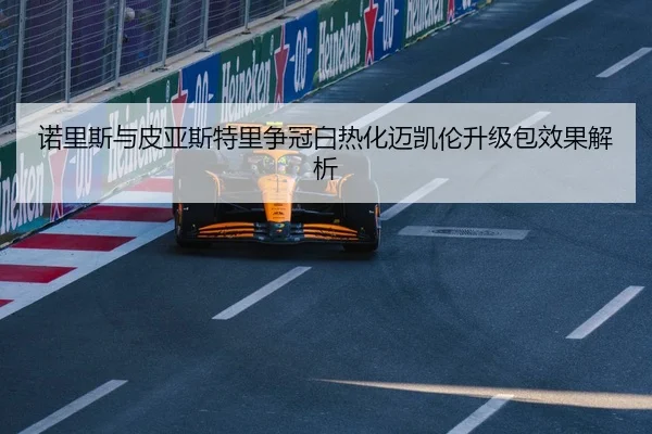 诺里斯与皮亚斯特里争冠白热化迈凯伦升级包效果解析