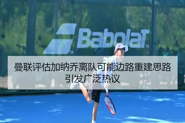 曼联评估加纳乔离队可能边路重建思路引发广泛热议