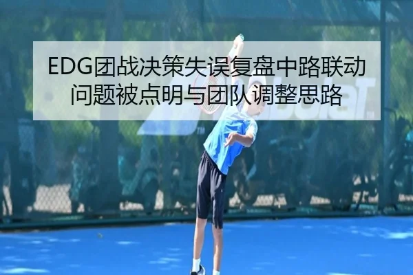 EDG团战决策失误复盘中路联动问题被点明与团队调整思路