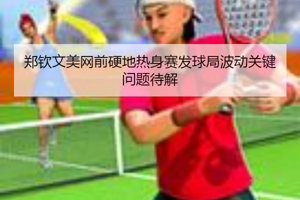 郑钦文美网前硬地热身赛发球局波动关键问题待解