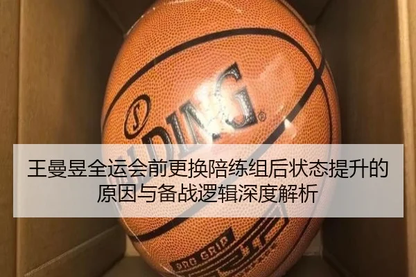 王曼昱全运会前更换陪练组后状态提升的原因与备战逻辑深度解析