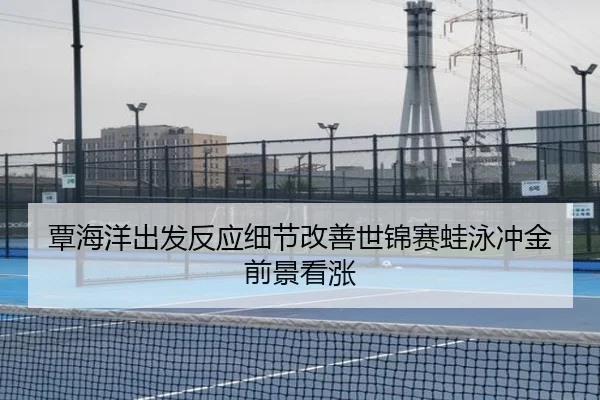 覃海洋出发反应细节改善世锦赛蛙泳冲金前景看涨