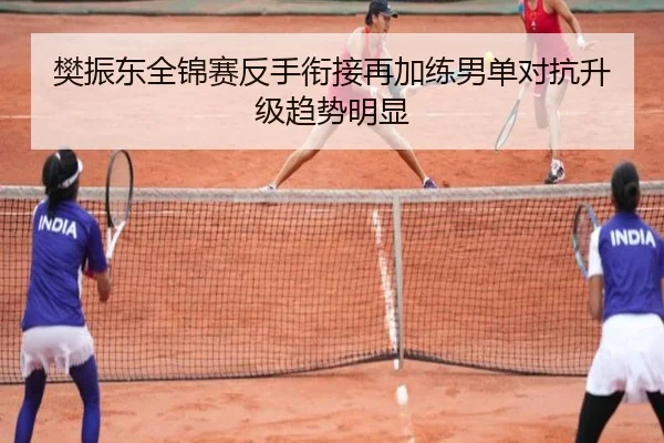 樊振东全锦赛反手衔接再加练男单对抗升级趋势明显